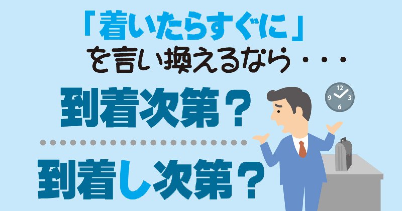 「着いたらすぐに」は…「到着次第」？「到着し次第」？